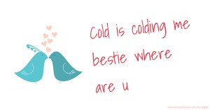 Cold is colding me bestie where are u