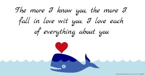 The more I know you, the more I fall in love wit you. I love each of everything about you