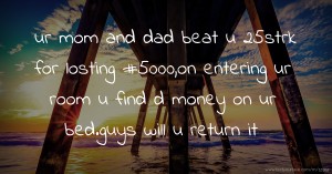 ur mom and dad beat u 25strk for losting #5000,on entering ur room u find d money on ur bed.guys will u return it.
