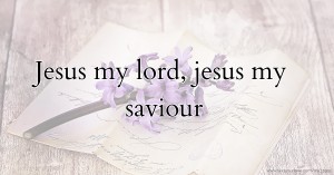 Jesus my lord, jesus my saviour
