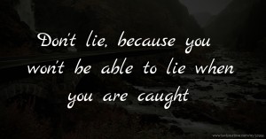 Don't lie, because you won't be able to lie when you are caught