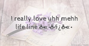 I really love uhh mehh life line 💗🫂🧿🫀