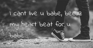 I cant live u babe, becoz my heart beat for u babe