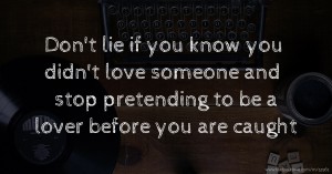 Don't lie if you know you didn't love someone and stop pretending to be a lover before you are caught
