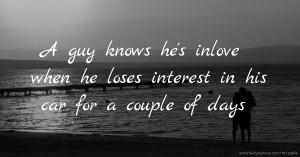 A guy knows he's inlove when he loses interest in his car for a couple of days
