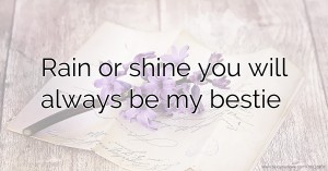 Rain or shine you will always be my bestie
