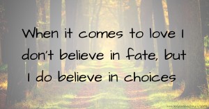 When it comes to love I don't believe in fate, but I do believe in choices.