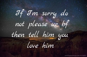If I'm sorry do not please ur bf then tell him you love him