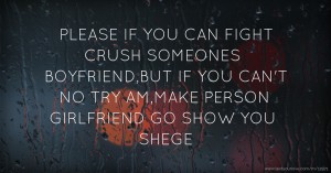 PLEASE IF YOU CAN FIGHT CRUSH SOMEONES BOYFRIEND,BUT IF YOU CAN'T NO TRY AM,MAKE PERSON GIRLFRIEND GO SHOW YOU SHEGE