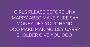 GIRLS PLEASE BEFORE UNA MARRY ABEG MAKE SURE SAY MONEY DEY YOUR HAND OOO,MAKE MAN NO DEY CARRY SHOLDER GIVE YOU OOO