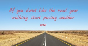 If you donot like the road your walking, start paving another one.