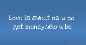 Love is sweet na u no get money,who u be