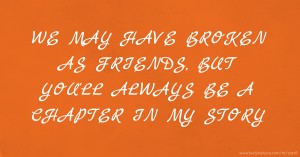WE MAY HAVE BROKEN AS FRIENDS, BUT YOU'LL ALWAYS BE A CHAPTER IN MY STORY.