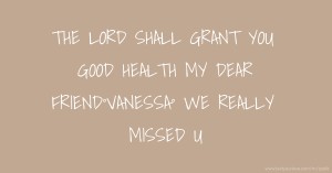 THE LORD SHALL GRANT YOU GOOD HEALTH MY DEAR FRIEND°VANESSA° WE REALLY MISSED U.