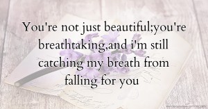 You're not just beautiful;you're breathtaking,and i'm still catching my breath from falling for you