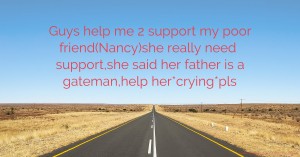 Guys help me 2 support my poor friend(Nancy)she really need support,she said her father is a gateman,help her*crying*pls