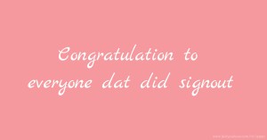 Congratulation to everyone dat did signout