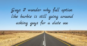 Guys I wonder why full option like barbie is still going around asking guys for a date ooo