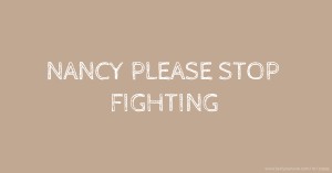 NANCY PLEASE STOP FIGHTING