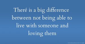 Theré is a big difference between not being able to live with someone and loving them