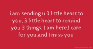 i am sending u 3 little heart to you, 3 little heart to remind you 3 things, I am here,I care for you,and I miss you