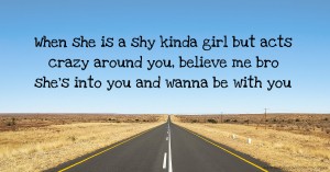 When she is a shy kinda girl but acts crazy around you, believe me bro she's into you and wanna be with you