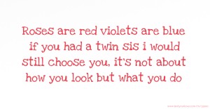 Roses are red violets are blue if you had a twin sis i would still choose you, it's not about how you look but what you do