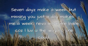 Seven dayz make a week but missing you just a day makes me a week, neva leave me babe coz l luv u the way no one could