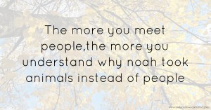 The more you meet people,the more you understand why noah took animals instead of people