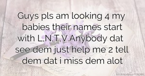 Guys pls am looking 4 my babies their names start with L,N,T,V.Anybody dat see dem just help me 2 tell dem dat i miss dem alot