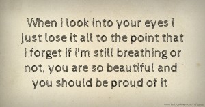 When i look into your eyes i just lose it all to the point that i forget if i'm still breathing or not, you are so beautiful and you should be proud of it