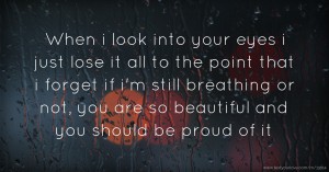 When i look into your eyes i just lose it all to the point that i forget if i'm still breathing or not, you are so beautiful and you should be proud of it
