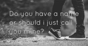 Do you have a name or should i just call you mine?