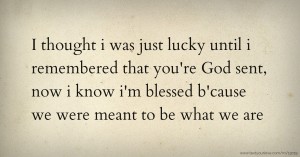I thought i was just lucky until i remembered that you're God sent, now i know i'm blessed b'cause we were meant to be what we are