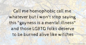 Call me homophobic call me whatever but i won't stop saying this gayness is a mental illness and those LGBTQ folks deserve to be burned alive like witches