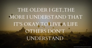 THE OLDER I GET,THE MORE I UNDERSTAND THAT IT'S OKAY TO LIVE A LIFE OTHERS DON'T UNDERSTAND