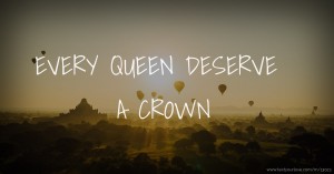 EVERY QUEEN DESERVE A CROWN.