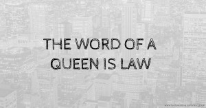 THE WORD OF A QUEEN IS LAW.