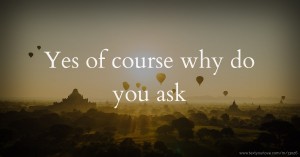 Yes of course why do you ask