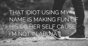 THAT IDIOT USING MY NAME IS MAKING FUN OF HIS OR HER SELF CAUSE I'M NOT IN ABUJA