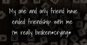 My one and only friend have ended friendship with me i'm really broken*crying*