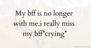 My bff is no longer with me,i really miss my bff*crying*