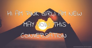 HI AM PINK GIRL,I AM NEW MAY JOIN THIS CONVERSATION