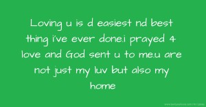 Loving u is d easiest nd best thing i've ever done.i prayed 4 love and God sent u to me.u are not just my luv but also my home.