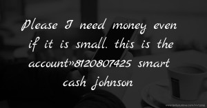 Please I need money even if it is small. this is the account»8120807425 smart cash johnson