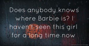 Does anybody knows where Barbie is? I haven't seen this girl for a long time now