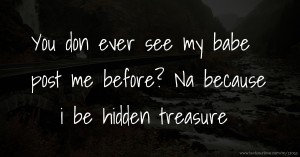 You don ever see my babe post me before? Na because i be hidden treasure