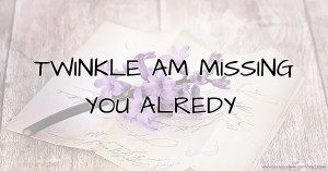 TWINKLE AM MISSING YOU ALREDY