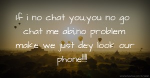 If i no chat you,you no go chat me abi,no problem make we just dey look our phone!!!!