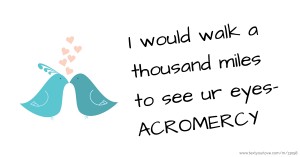 I would walk a thousand miles to see ur eyes- ACROMERCY